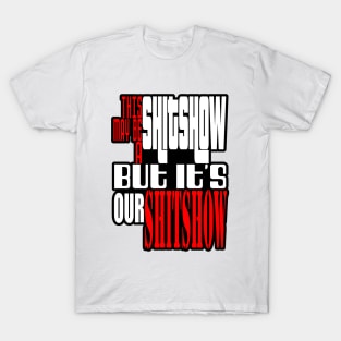 This may be a shitshow, but it's our shitshow! T-Shirt